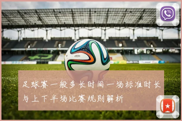 足球赛一般多长时间一场标准时长与上下半场比赛规则解析