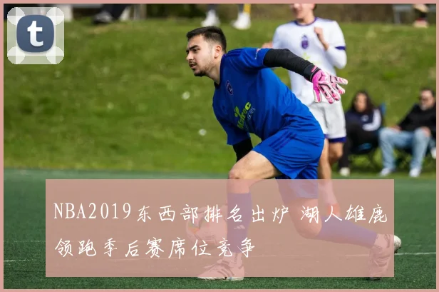NBA2019东西部排名出炉 湖人雄鹿领跑季后赛席位竞争