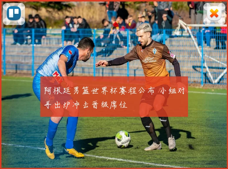 阿根廷男篮世界杯赛程公布 小组对手出炉冲击晋级席位
