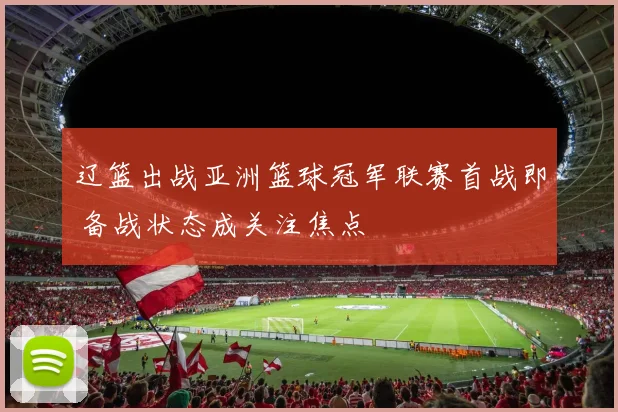 辽篮出战亚洲篮球冠军联赛首战即 备战状态成关注焦点