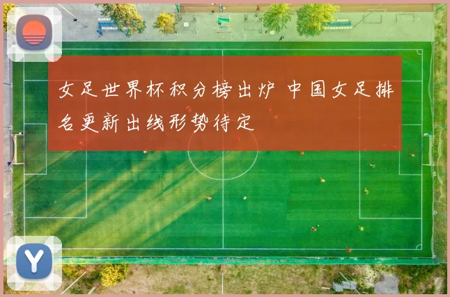 女足世界杯积分榜出炉 中国女足排名更新出线形势待定