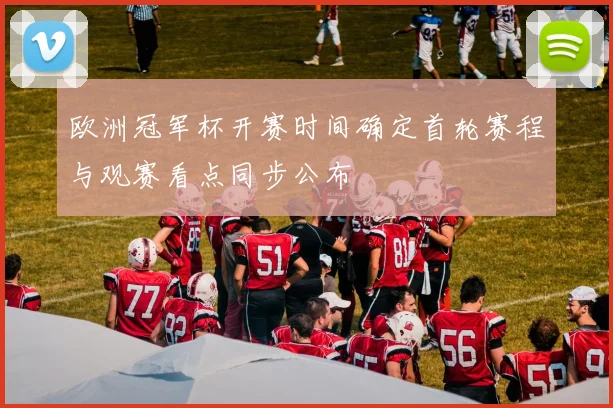 欧洲冠军杯开赛时间确定首轮赛程与观赛看点同步公布