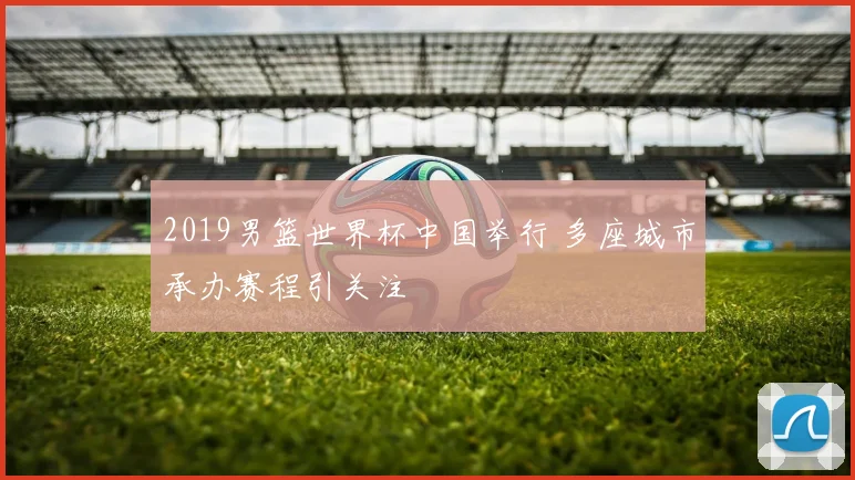 2019男篮世界杯中国举行 多座城市承办赛程引关注