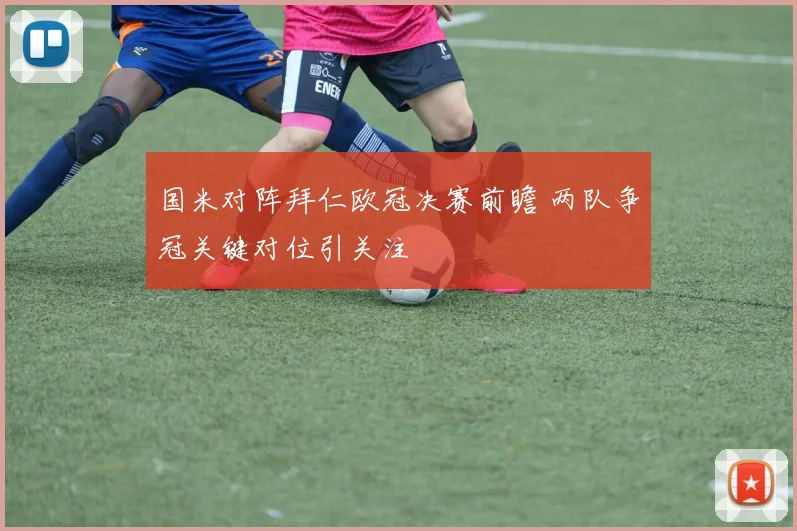 国米对阵拜仁欧冠决赛前瞻 两队争冠关键对位引关注