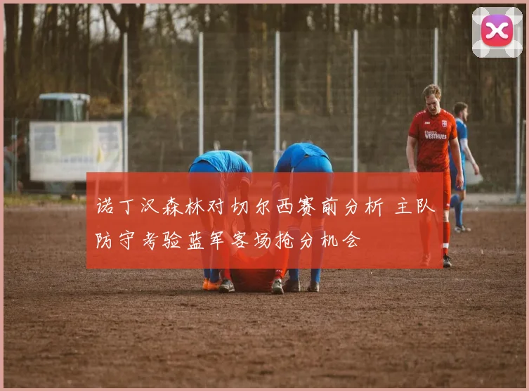 诺丁汉森林对切尔西赛前分析 主队防守考验蓝军客场抢分机会