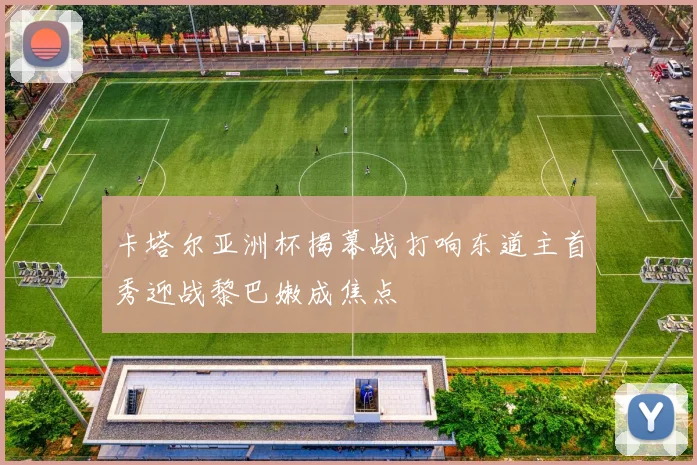 卡塔尔亚洲杯揭幕战打响东道主首秀迎战黎巴嫩成焦点