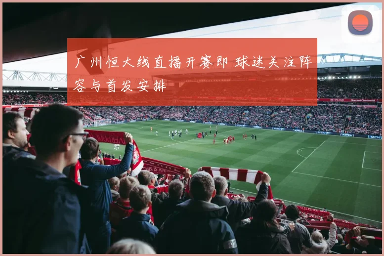 广州恒大线直播开赛即 球迷关注阵容与首发安排