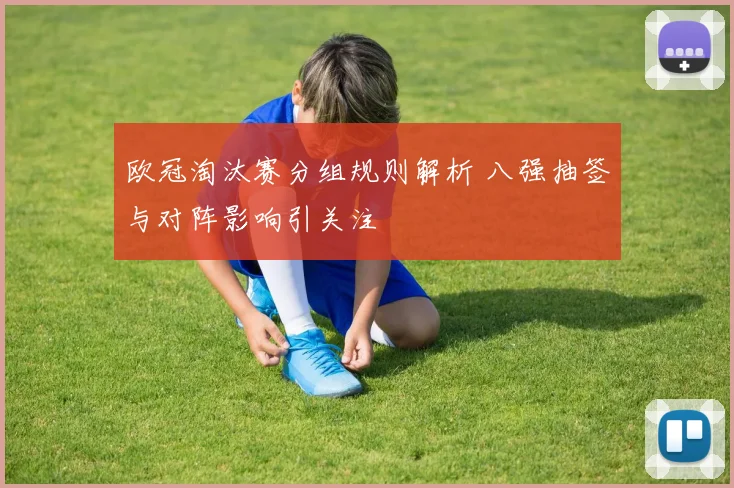 欧冠淘汰赛分组规则解析 八强抽签与对阵影响引关注