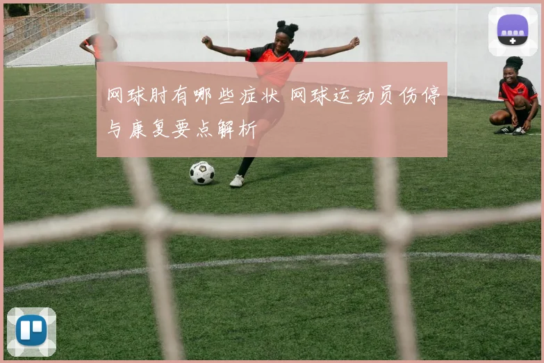 网球肘有哪些症状 网球运动员伤停与康复要点解析