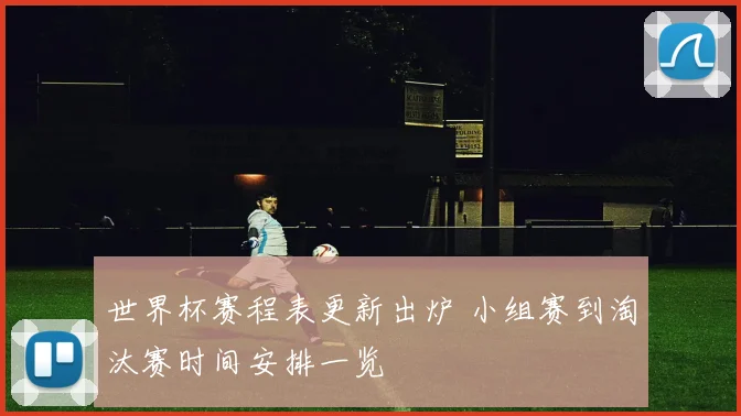世界杯赛程表更新出炉 小组赛到淘汰赛时间安排一览