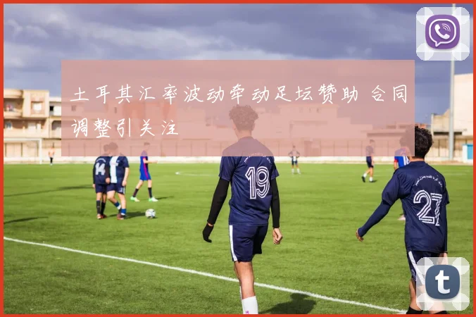 土耳其汇率波动牵动足坛赞助 合同调整引关注