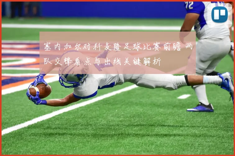 塞内加尔对科麦隆足球比赛前瞻 两队交锋看点与出线关键解析