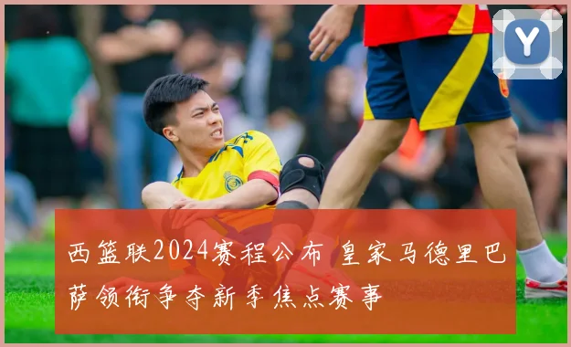 西篮联2024赛程公布 皇家马德里巴萨领衔争夺新季焦点赛事