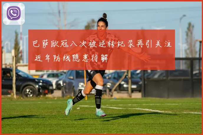 巴萨欧冠八次被逆转纪录再引关注 近年防线隐患待解