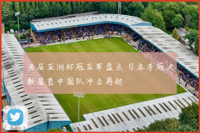 历届亚洲杯冠亚军盘点 日本夺冠次数居首中国队冲击再起