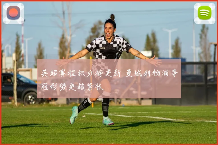 英超赛程积分榜更新 曼城利物浦争冠形势更趋紧张