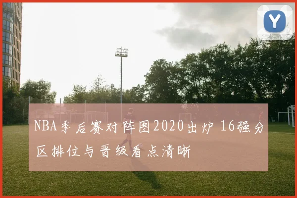 NBA季后赛对阵图2020出炉 16强分区排位与晋级看点清晰