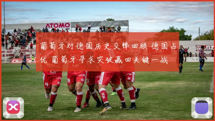 葡萄牙对德国历史交锋回顾 德国占优 葡萄牙寻求突破赢回关键一战