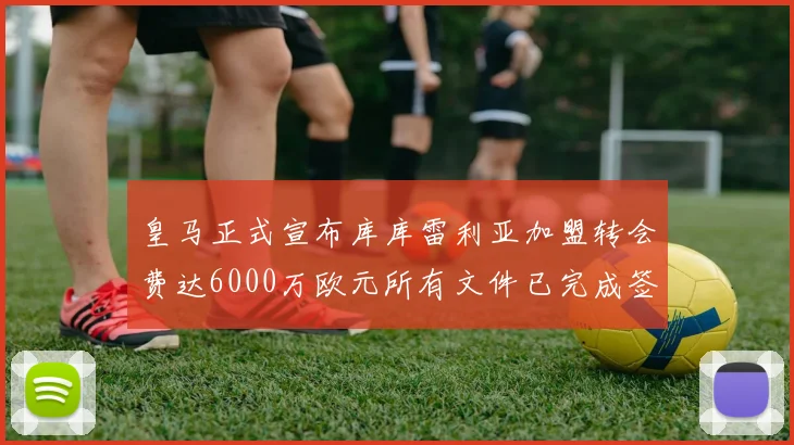 皇马正式宣布库库雷利亚加盟转会费达6000万欧元所有文件已完成签署