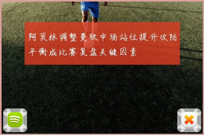 阿莫林调整曼联中场站位提升攻防平衡成比赛复盘关键因素